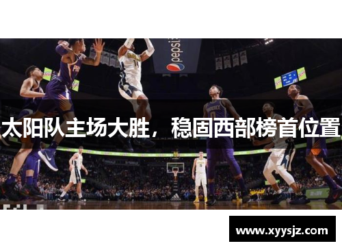太阳队主场大胜，稳固西部榜首位置